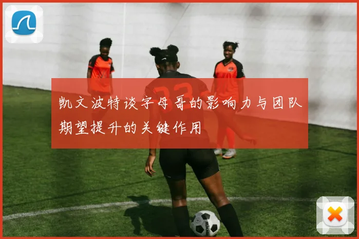 凯文波特谈字母哥的影响力与团队期望提升的关键作用