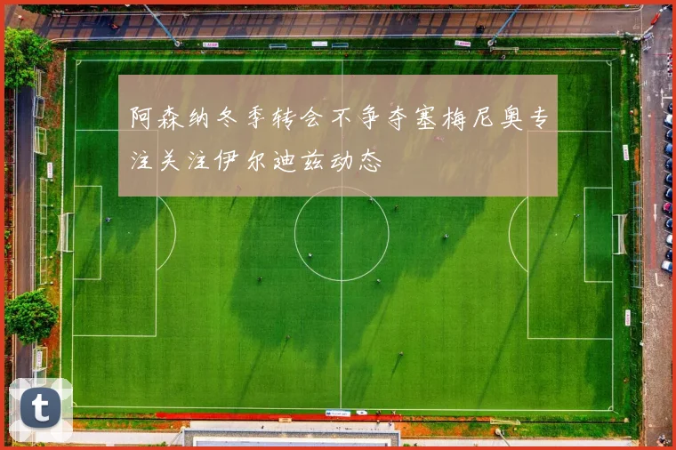 阿森纳冬季转会不争夺塞梅尼奥专注关注伊尔迪兹动态