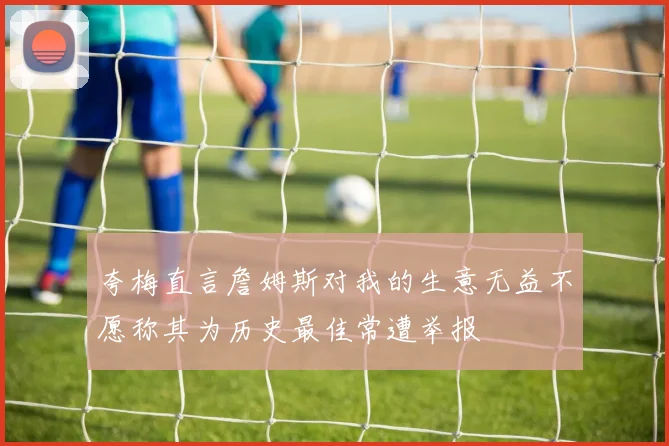 夸梅直言詹姆斯对我的生意无益不愿称其为历史最佳常遭举报